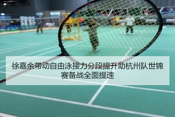 徐嘉余带动自由泳接力分段提升助杭州队世锦赛备战全面提速