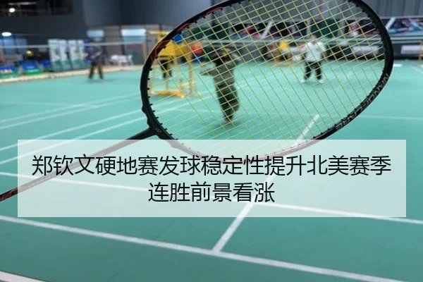 郑钦文硬地赛发球稳定性提升北美赛季连胜前景看涨