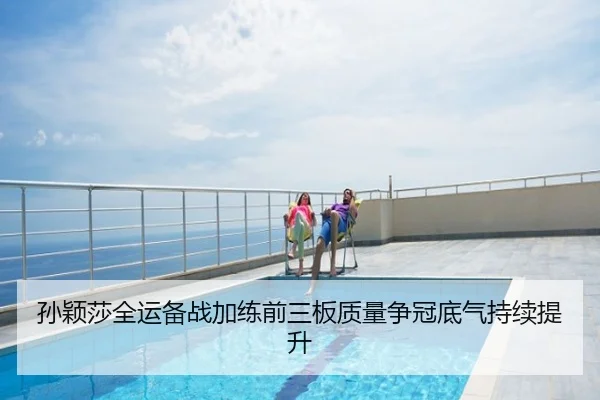 孙颖莎全运备战加练前三板质量争冠底气持续提升