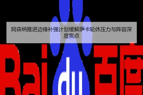 阿森纳推进边锋补强计划缓解萨卡轮休压力与阵容深度焦点