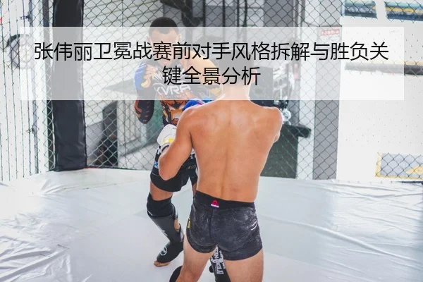 张伟丽卫冕战赛前对手风格拆解与胜负关键全景分析