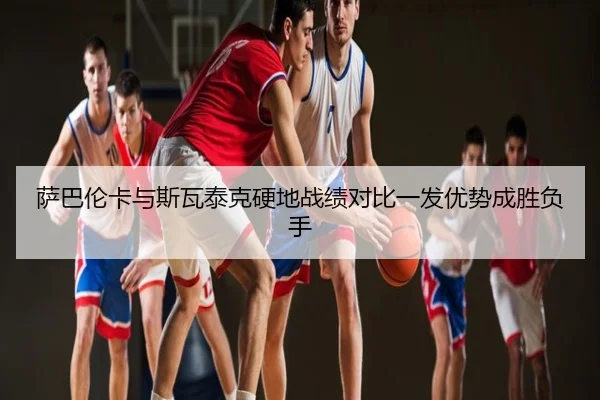 萨巴伦卡与斯瓦泰克硬地战绩对比一发优势成胜负手