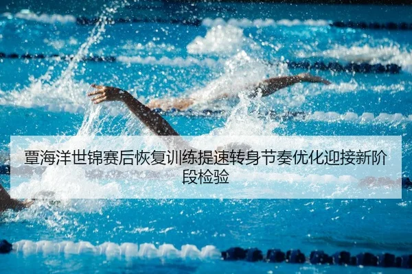 覃海洋世锦赛后恢复训练提速转身节奏优化迎接新阶段检验
