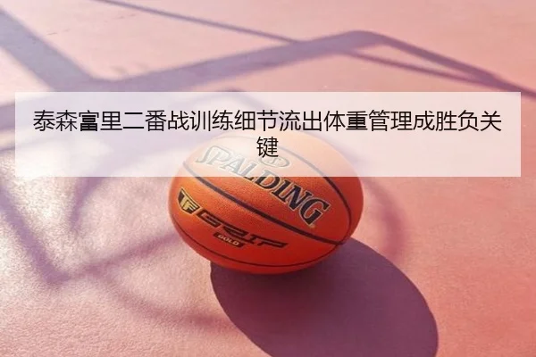 泰森富里二番战训练细节流出体重管理成胜负关键