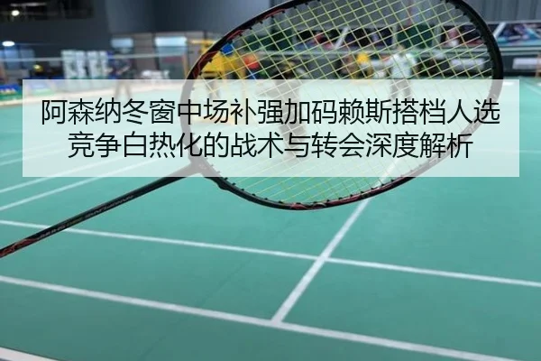 阿森纳冬窗中场补强加码赖斯搭档人选竞争白热化的战术与转会深度解析